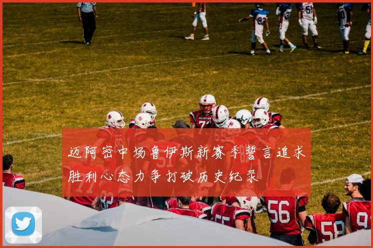 迈阿密中场鲁伊斯新赛季誓言追求胜利心态力争打破历史纪录