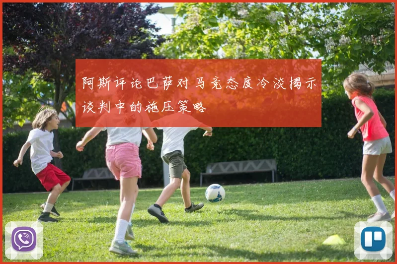 阿斯评论巴萨对马竞态度冷淡揭示谈判中的施压策略