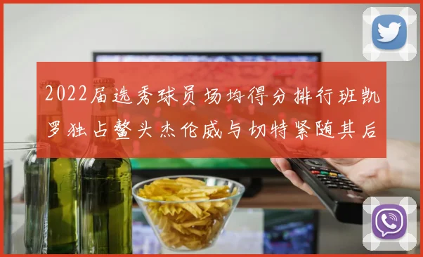 2022届选秀球员场均得分排行班凯罗独占鳌头杰伦威与切特紧随其后