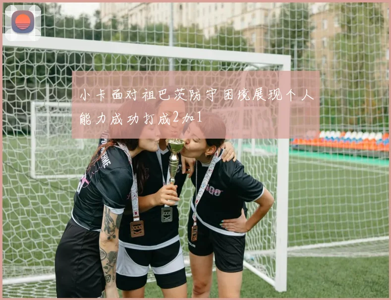 小卡面对祖巴茨防守困境展现个人能力成功打成2加1