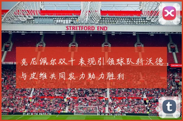克尼佩尔双十表现引领球队科沃德与皮维共同发力助力胜利