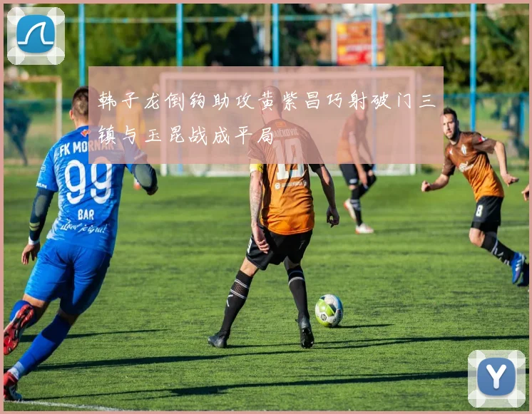 韩子龙倒钩助攻黄紫昌巧射破门三镇与玉昆战成平局
