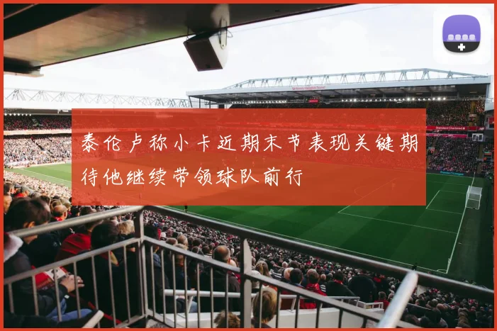 泰伦卢称小卡近期末节表现关键期待他继续带领球队前行