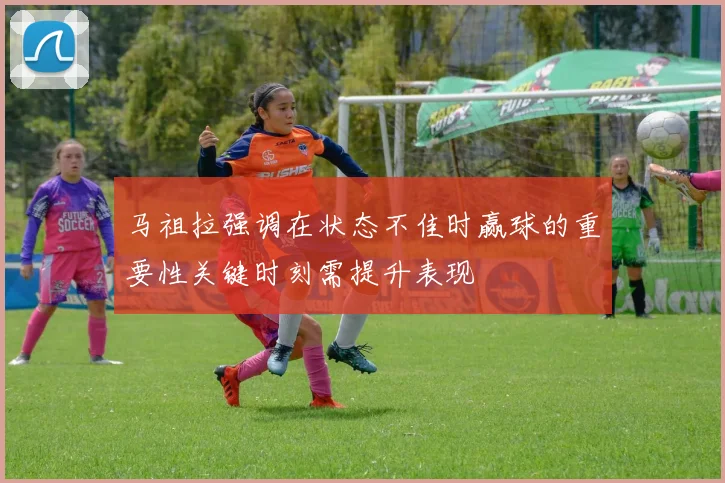 马祖拉强调在状态不佳时赢球的重要性关键时刻需提升表现