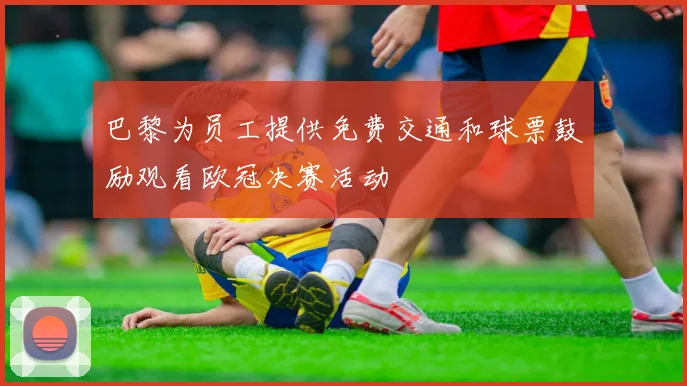 巴黎为员工提供免费交通和球票鼓励观看欧冠决赛活动