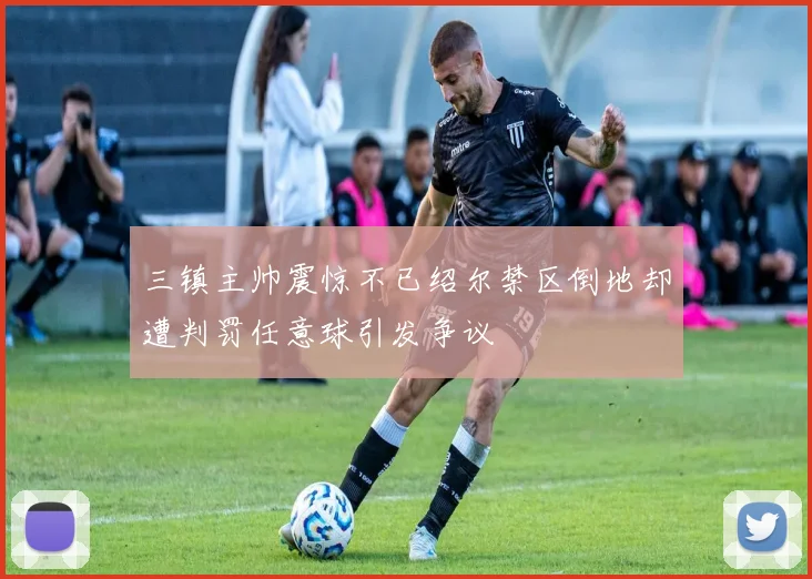 三镇主帅震惊不已绍尔禁区倒地却遭判罚任意球引发争议