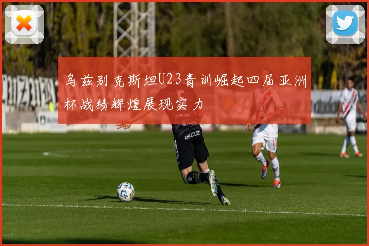 乌兹别克斯坦U23青训崛起四届亚洲杯战绩辉煌展现实力