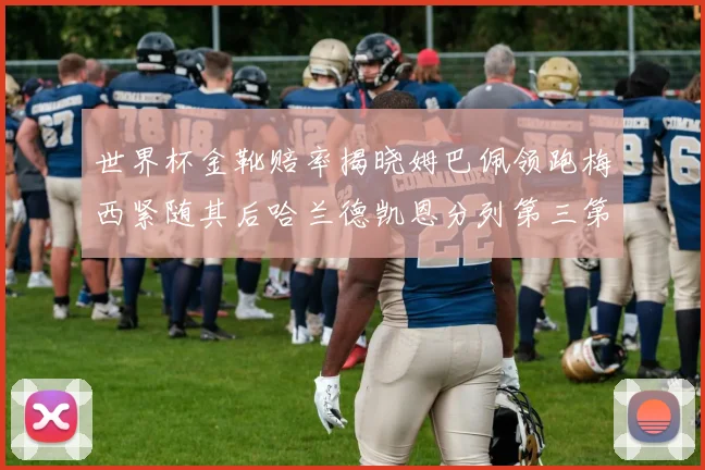 世界杯金靴赔率揭晓姆巴佩领跑梅西紧随其后哈兰德凯恩分列第三第四