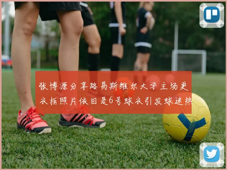 张博源分享路易斯维尔大学主场更衣柜照片依旧是6号球衣引发球迷热议