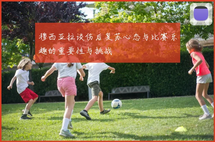 穆西亚拉谈伤后复苏心态与比赛乐趣的重要性与挑战
