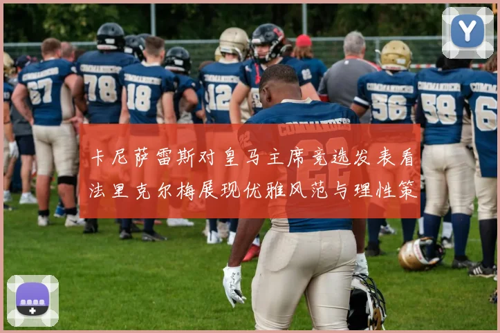 卡尼萨雷斯对皇马主席竞选发表看法里克尔梅展现优雅风范与理性策略