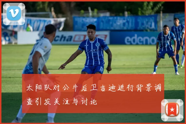 太阳队对公牛后卫吉迪进行背景调查引发关注与讨论