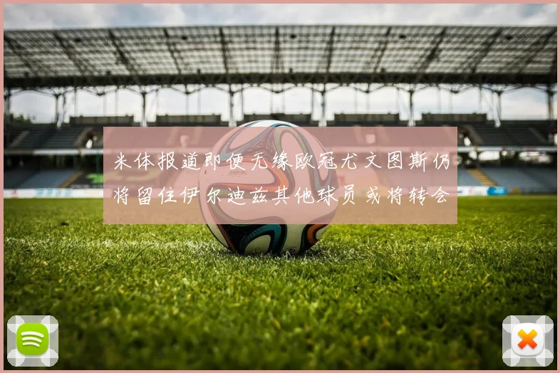 米体报道即便无缘欧冠尤文图斯仍将留住伊尔迪兹其他球员或将转会离队