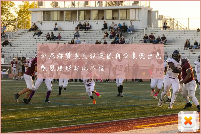 托尼称赞克瓦拉茨赫利亚表现出色凯恩进球时机不佳