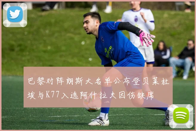 巴黎对阵朗斯大名单公布登贝莱杜埃与K77入选阿什拉夫因伤缺席