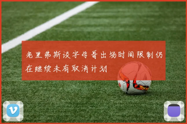 老里弗斯谈字母哥出场时间限制仍在继续未有取消计划