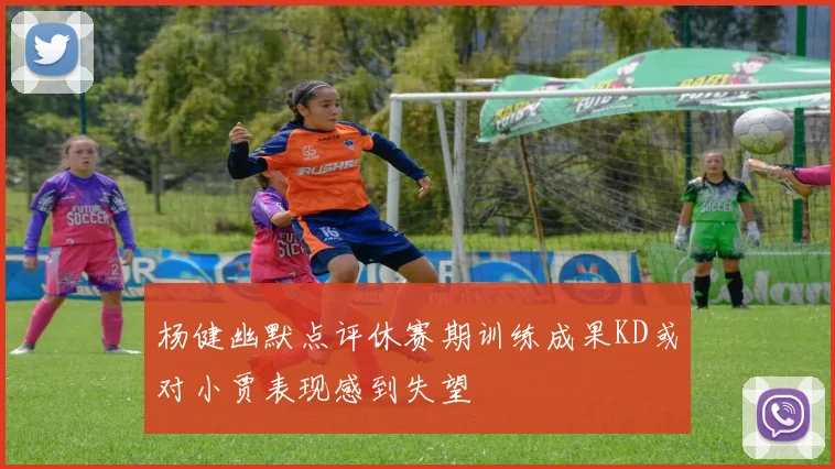杨健幽默点评休赛期训练成果KD或对小贾表现感到失望