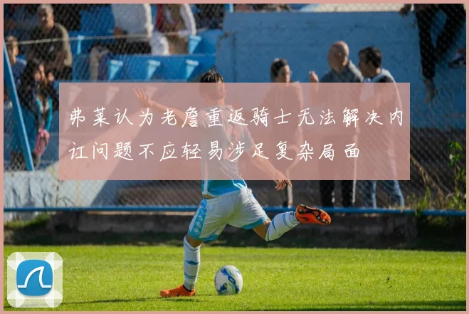 弗莱认为老詹重返骑士无法解决内讧问题不应轻易涉足复杂局面