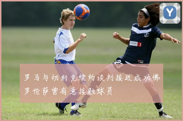 罗马与切利克续约谈判接近成功佛罗伦萨曾有意接触球员