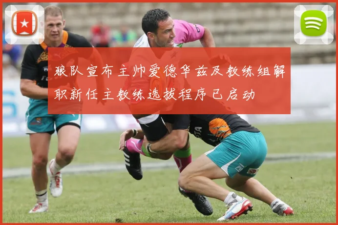 狼队宣布主帅爱德华兹及教练组解职新任主教练选拔程序已启动