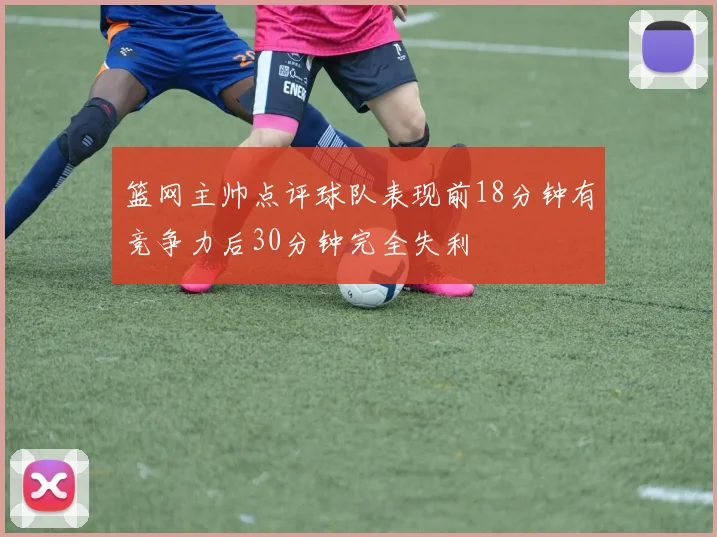 篮网主帅点评球队表现前18分钟有竞争力后30分钟完全失利