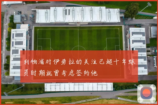 利物浦对伊劳拉的关注已超十年球员时期就曾考虑签约他