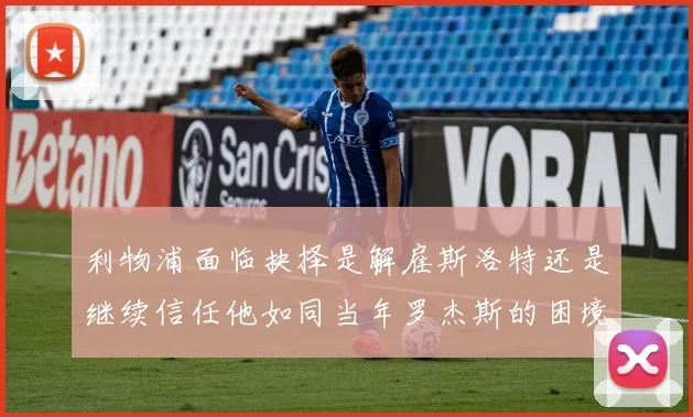 利物浦面临抉择是解雇斯洛特还是继续信任他如同当年罗杰斯的困境