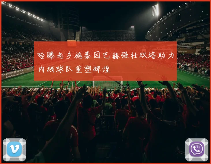 哈滕老乡施泰因巴赫强壮双塔助力内线球队重塑辉煌