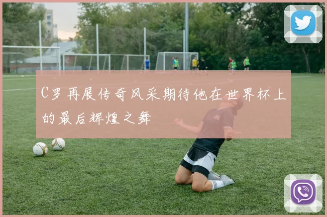 C罗再展传奇风采期待他在世界杯上的最后辉煌之舞
