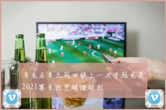马竞五年无冠回顾上一次夺冠竟是2021赛季西甲辉煌时刻