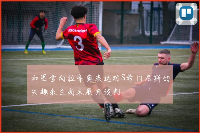 加图索向拉齐奥表达对S希门尼斯的兴趣米兰尚未展开谈判