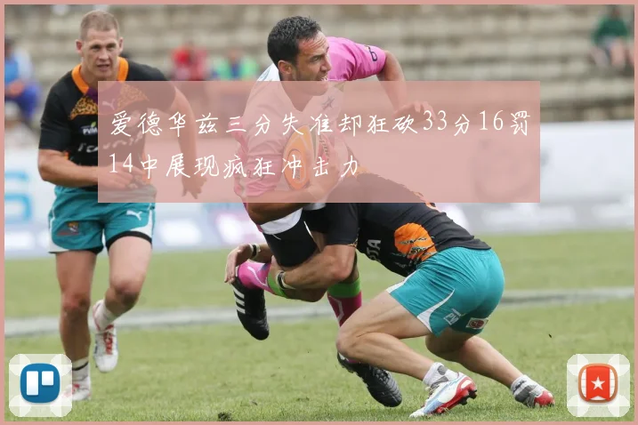 爱德华兹三分失准却狂砍33分16罚14中展现疯狂冲击力