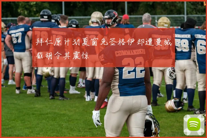 拜仁原计划夏窗免签格伊却遭曼城截胡令其震惊