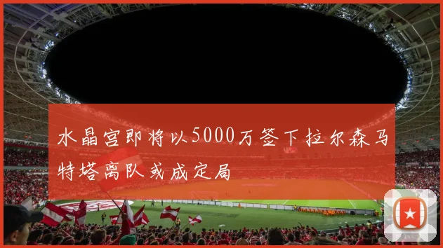 水晶宫即将以5000万签下拉尔森马特塔离队或成定局