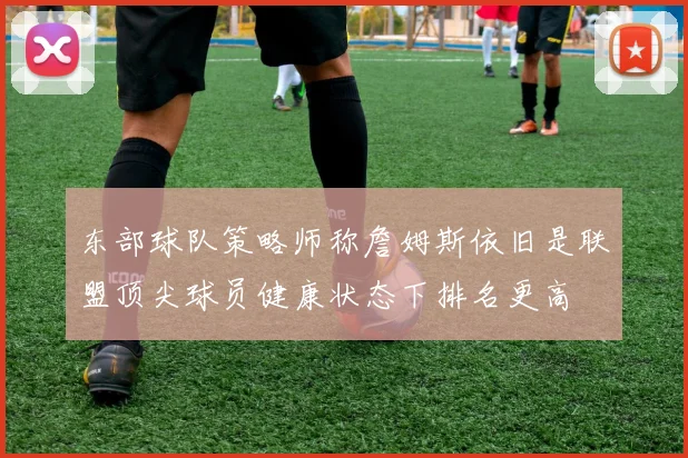 东部球队策略师称詹姆斯依旧是联盟顶尖球员健康状态下排名更高